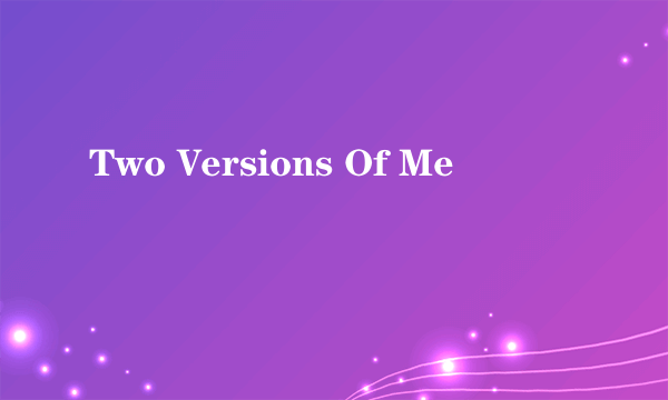Two Versions Of Me