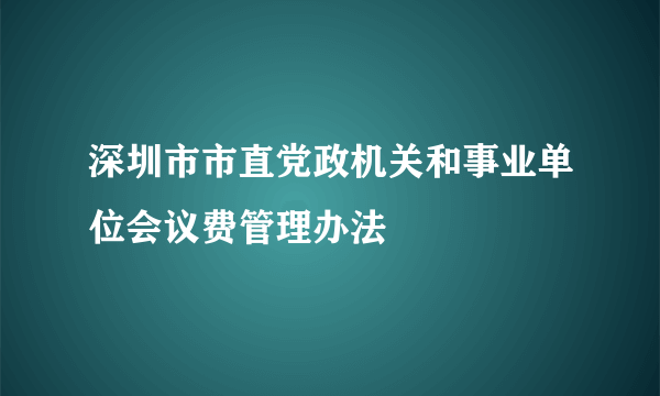 深圳市市直党政机关和事业单位会议费管理办法