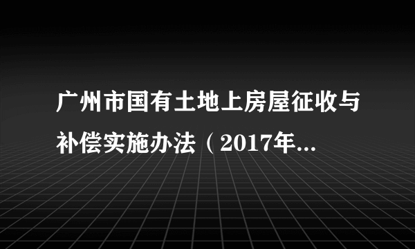 广州市国有土地上房屋征收与补偿实施办法（2017年广州市政府颁布的实施办法）