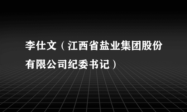 李仕文（江西省盐业集团股份有限公司纪委书记）