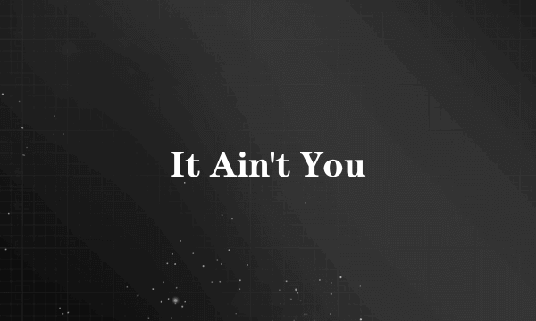 It Ain't You