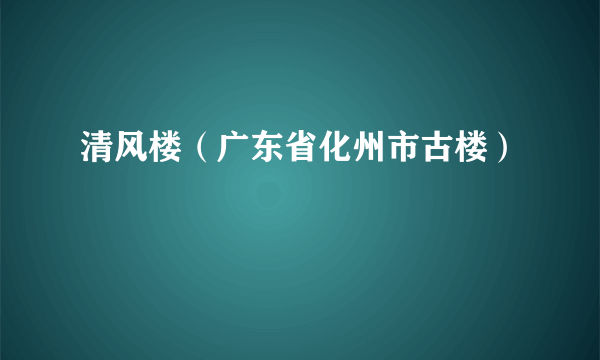 清风楼（广东省化州市古楼）