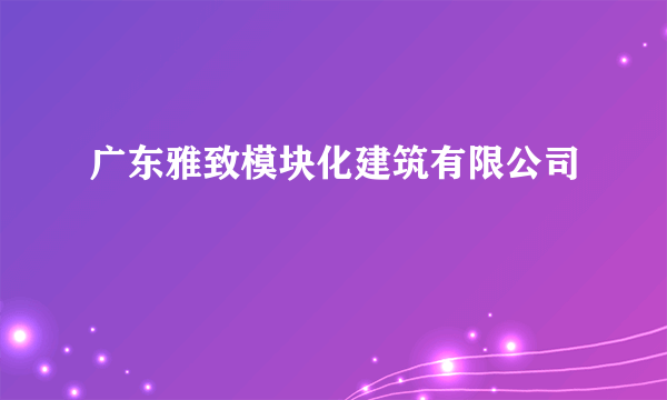 广东雅致模块化建筑有限公司