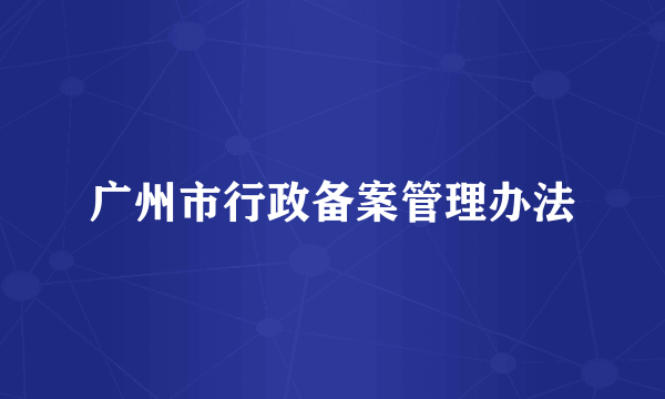 广州市行政备案管理办法