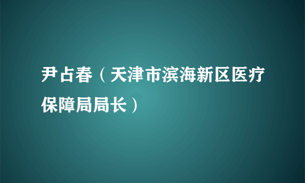 尹占春（天津市滨海新区医疗保障局局长）