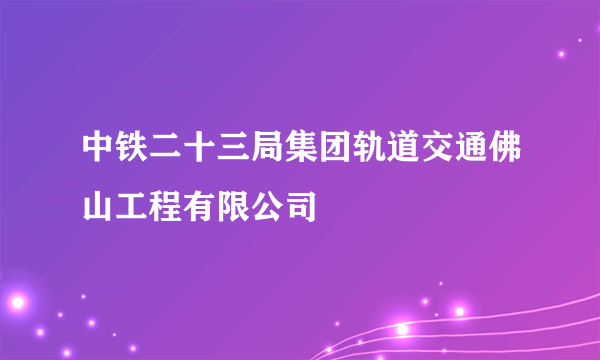 中铁二十三局集团轨道交通佛山工程有限公司