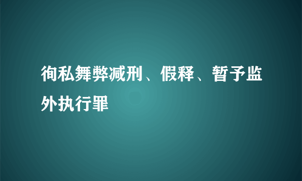 徇私舞弊减刑、假释、暂予监外执行罪