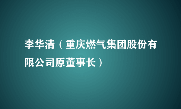 李华清（重庆燃气集团股份有限公司原董事长）
