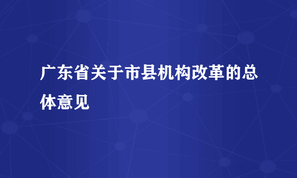 广东省关于市县机构改革的总体意见