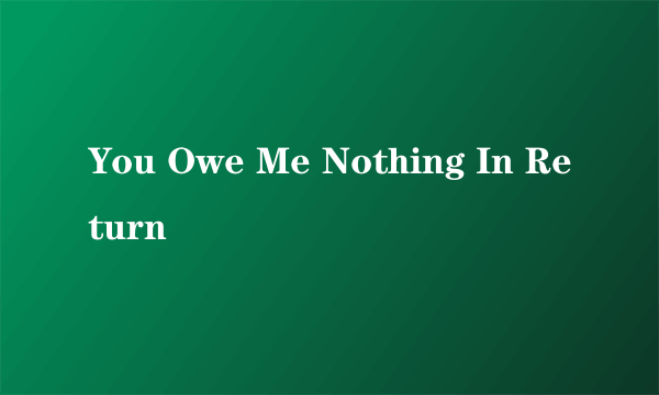 You Owe Me Nothing In Return