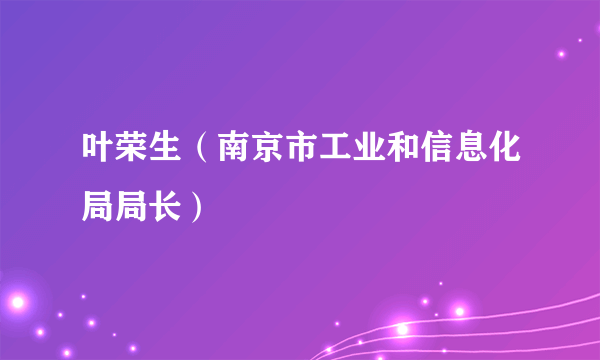 叶荣生（南京市工业和信息化局局长）