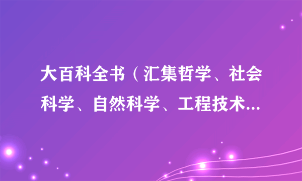 大百科全书（汇集哲学、社会科学、自然科学、工程技术等各种门类学科的知识、给予系统的较完备的解释的大型工具书）