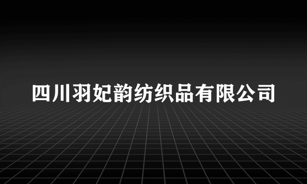 四川羽妃韵纺织品有限公司