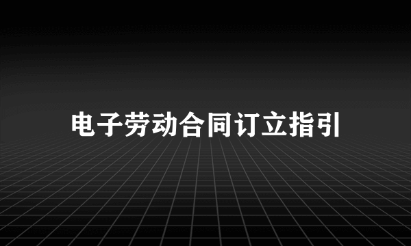 电子劳动合同订立指引