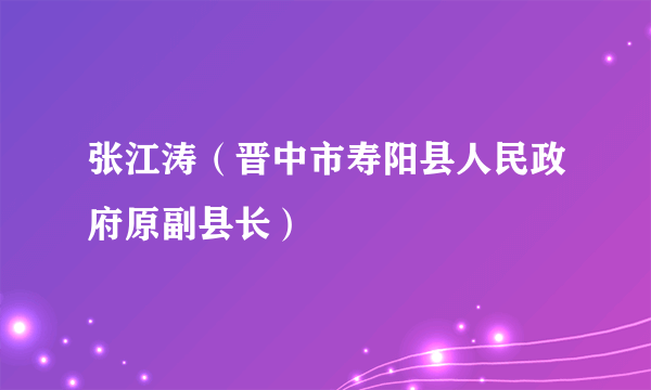 张江涛(晋中市寿阳县人民政府原副县长)
