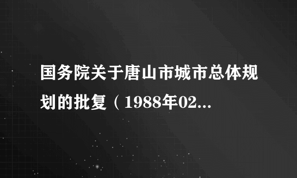 国务院关于唐山市城市总体规划的批复（1988年02月15日发布）