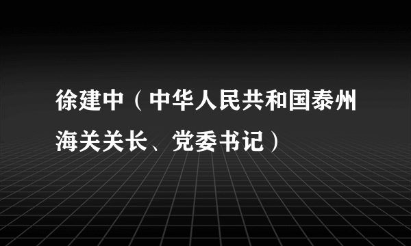 徐建中（中华人民共和国泰州海关关长、党委书记）