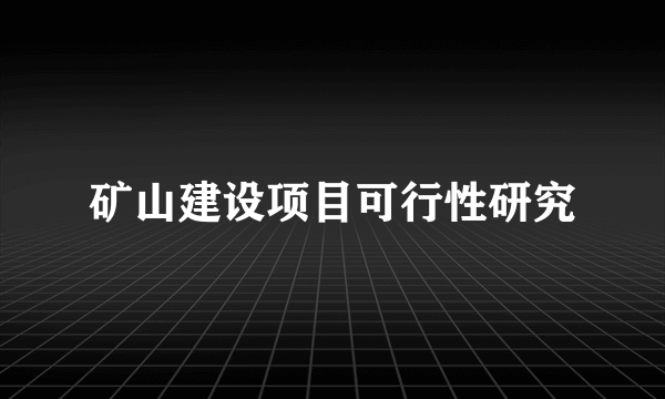 矿山建设项目可行性研究