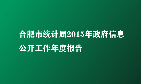 合肥市统计局2015年政府信息公开工作年度报告
