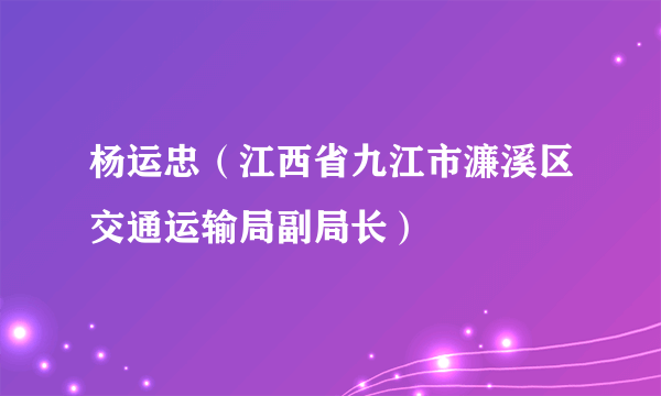 杨运忠（江西省九江市濂溪区交通运输局副局长）