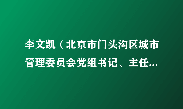李文凯(北京市门头沟区城市管理委员会党组书记、主任、区城乡环境建设管理办主任,区城管执法局局长、二级巡视员)
