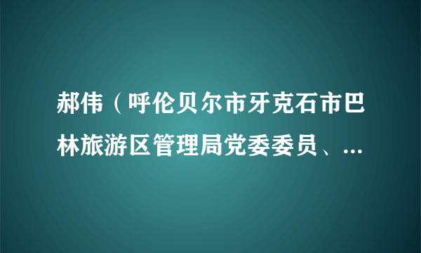 郝伟(呼伦贝尔市牙克石市巴林旅游区管理局党委委员、副局长)