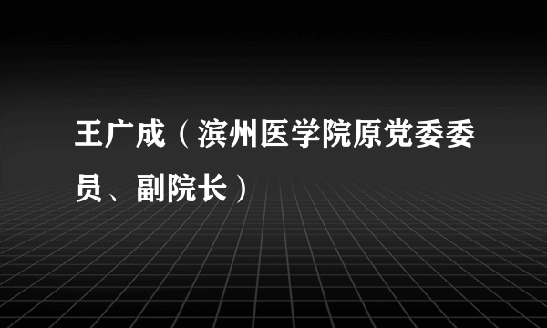 王广成(滨州医学院原党委委员、副院长)