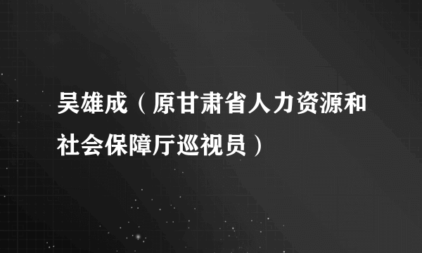 吴雄成(原甘肃省人力资源和社会保障厅巡视员)