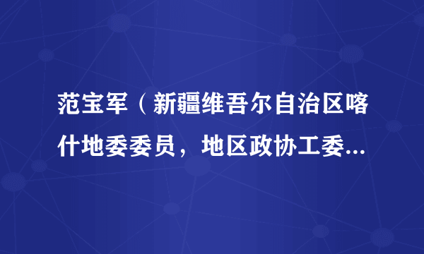 范宝军(新疆维吾尔自治区喀什地委委员,地区政协工委党组书记、副主任,莎车县委书记)