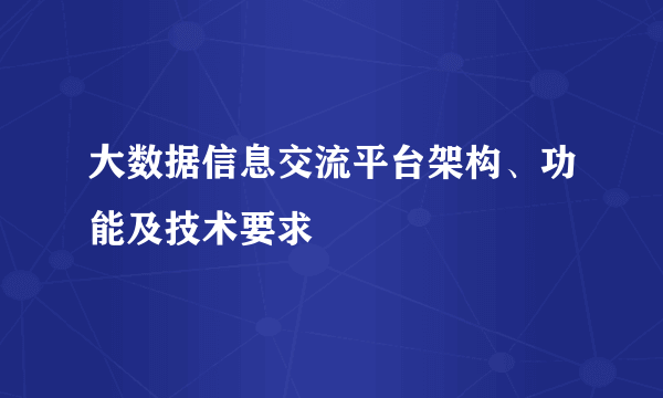大数据信息交流平台架构、功能及技术要求