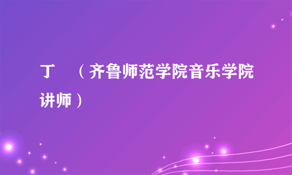 丁珺（齐鲁师范学院音乐学院讲师）