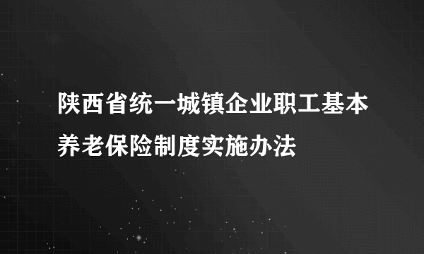 陕西省统一城镇企业职工基本养老保险制度实施办法