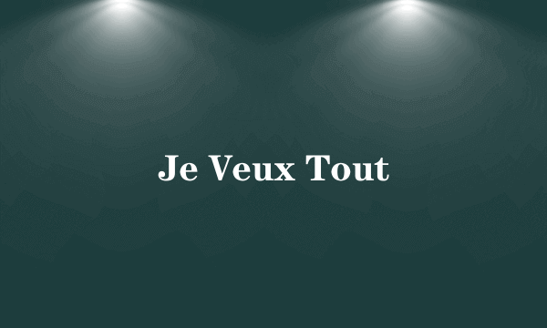 Je Veux Tout