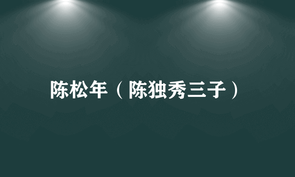 陈松年（陈独秀三子）