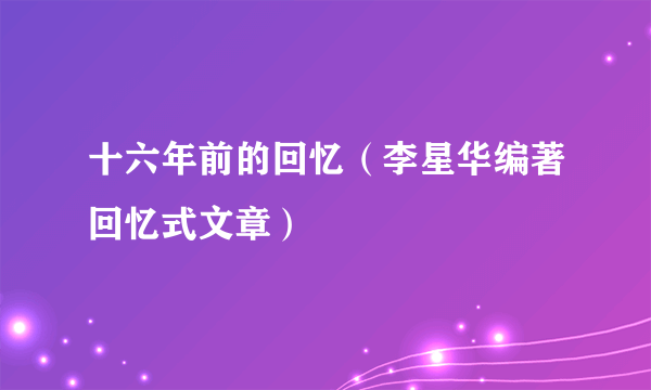 十六年前的回忆（李星华编著回忆式文章）