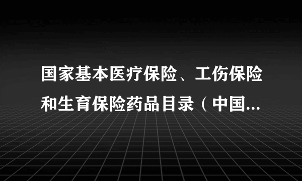 国家基本医疗保险、工伤保险和生育保险药品目录（中国国家医疗保障局等发布文件）
