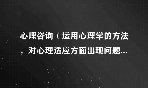 心理咨询（运用心理学的方法，对心理适应方面出现问题并企求解决问题的求询者提供心理援助的过程）