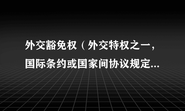外交豁免权（外交特权之一，国际条约或国家间协议规定的特权）
