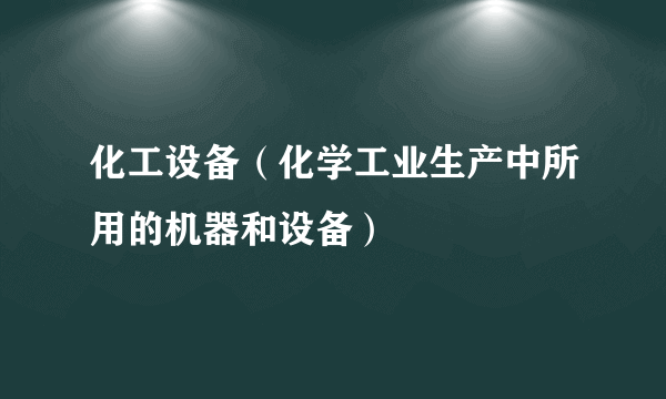 化工设备（化学工业生产中所用的机器和设备）