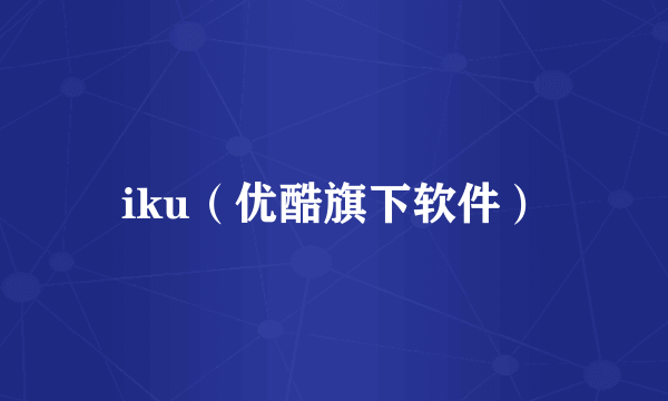 iku（优酷旗下软件）