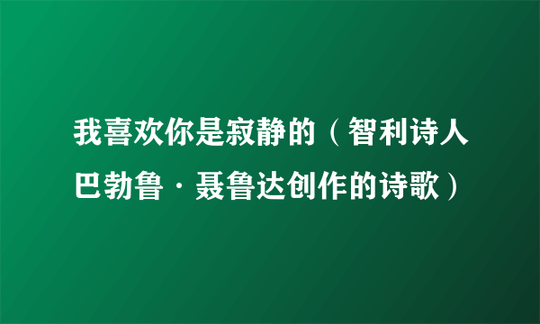我喜欢你是寂静的（智利诗人巴勃鲁·聂鲁达创作的诗歌）