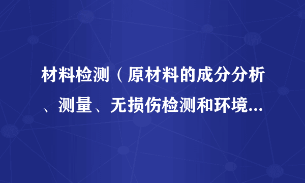 材料检测（原材料的成分分析、测量、无损伤检测和环境模拟测试等）