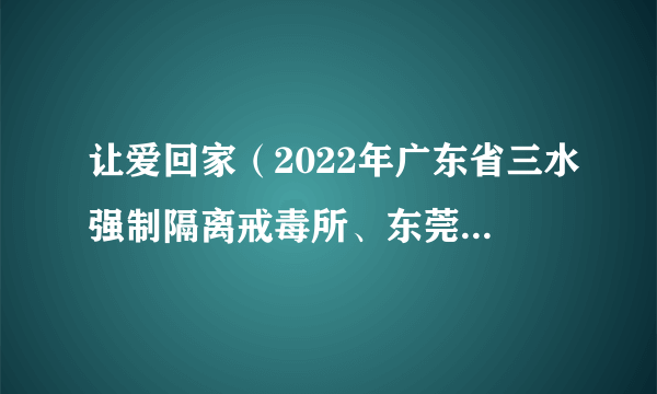 让爱回家（2022年广东省三水强制隔离戒毒所、东莞市禁毒办等单位联合拍摄的禁毒微电影）