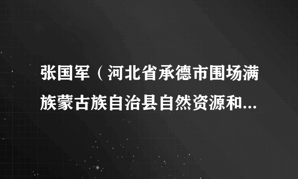 张国军（河北省承德市围场满族蒙古族自治县自然资源和规划局党组书记、局长）