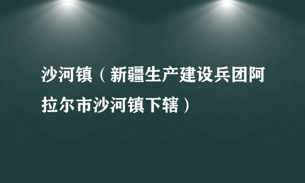 沙河镇(新疆生产建设兵团阿拉尔市沙河镇下辖)