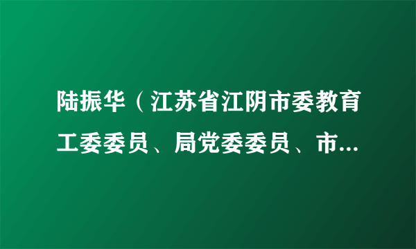 陆振华(江苏省江阴市委教育工委委员、局党委委员、市教育局副局长)