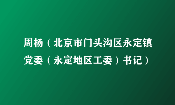 周杨(北京市门头沟区永定镇党委(永定地区工委)书记)