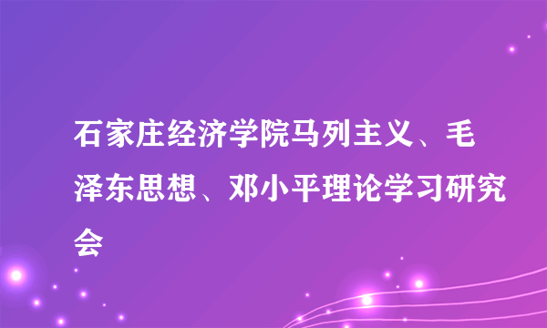 石家庄经济学院马列主义、毛泽东思想、邓小平理论学习研究会