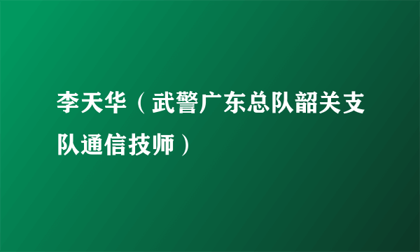 李天华（武警广东总队韶关支队通信技师）