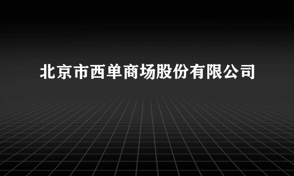 北京市西单商场股份有限公司